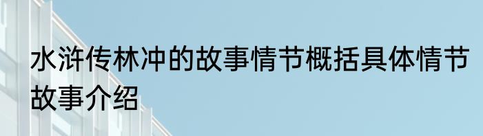水浒传林冲的故事情节概括具体情节故事介绍