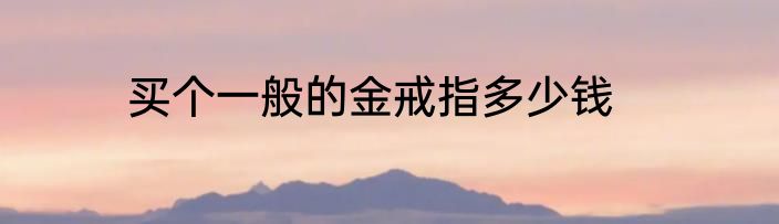 买个一般的金戒指多少钱