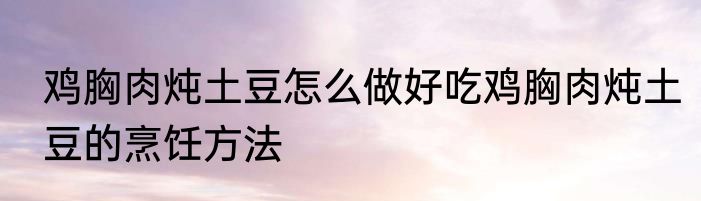 鸡胸肉炖土豆怎么做好吃鸡胸肉炖土豆的烹饪方法