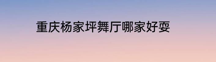 重庆杨家坪舞厅哪家好耍