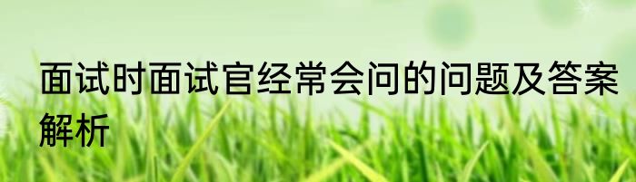 面试时面试官经常会问的问题及答案解析