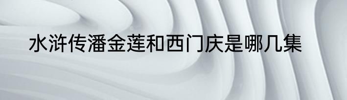 水浒传潘金莲和西门庆是哪几集