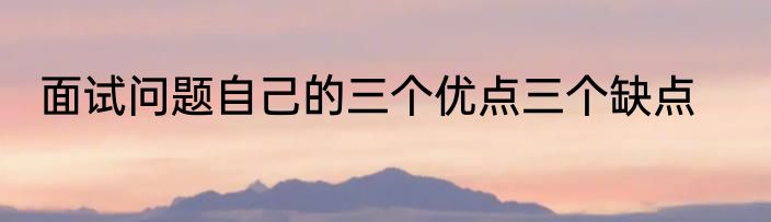 面试问题自己的三个优点三个缺点