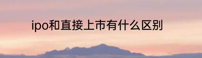 ipo和直接上市有什么区别