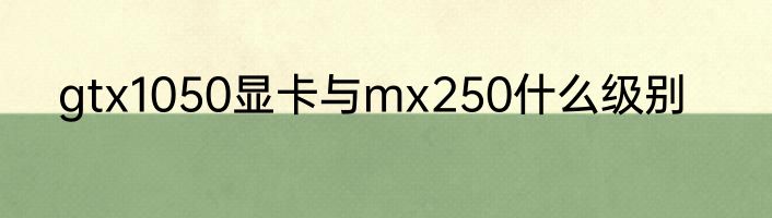 gtx1050显卡与mx250什么级别