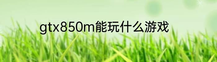 gtx850m能玩什么游戏