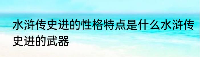 水浒传史进的性格特点是什么水浒传史进的武器