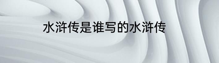 水浒传是谁写的水浒传