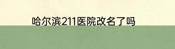 哈尔滨211医院改名了吗