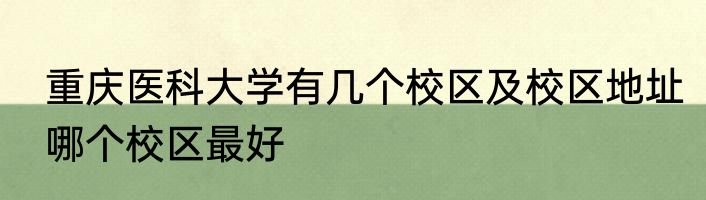 重庆医科大学有几个校区及校区地址哪个校区最好