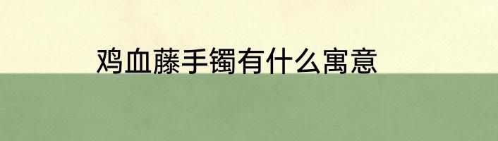 鸡血藤手镯有什么寓意