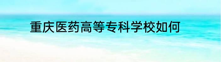 重庆医药高等专科学校如何