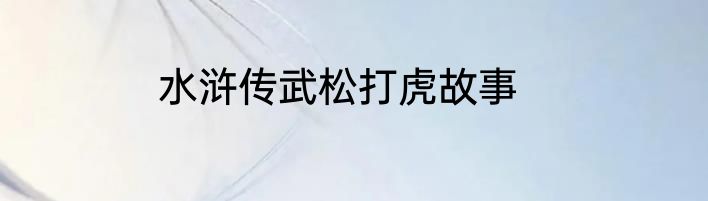 水浒传武松打虎故事