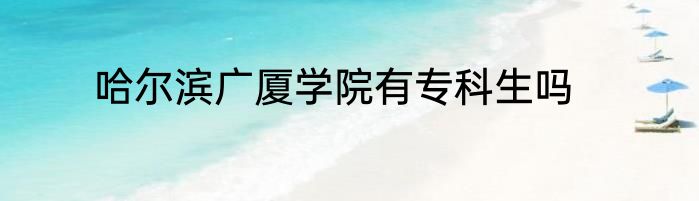 哈尔滨广厦学院有专科生吗