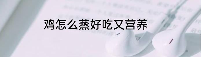 鸡怎么蒸好吃又营养