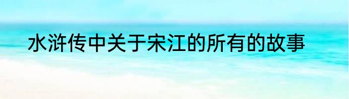 水浒传中关于宋江的所有的故事