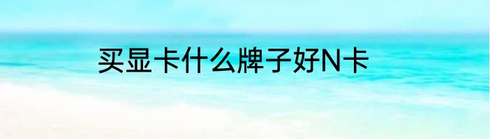 买显卡什么牌子好N卡