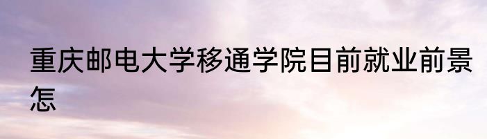 重庆邮电大学移通学院目前就业前景怎