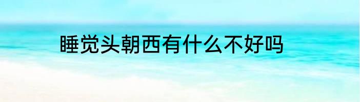 睡觉头朝西有什么不好吗