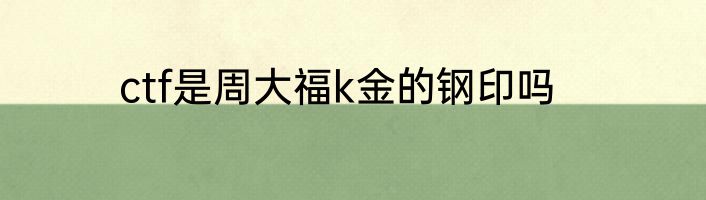 ctf是周大福k金的钢印吗