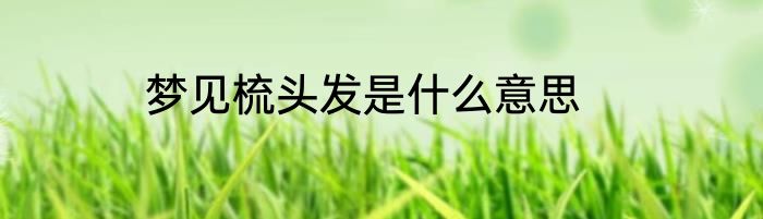 梦见梳头发是什么意思