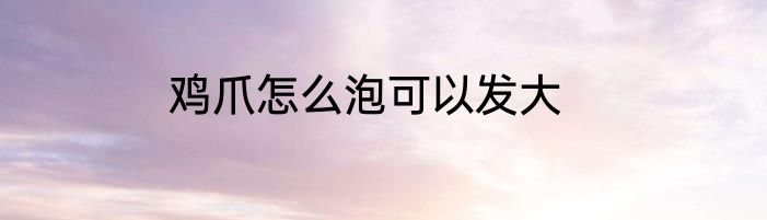 鸡爪怎么泡可以发大