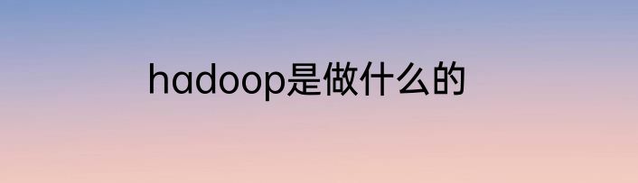 hadoop是做什么的