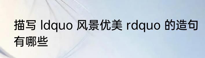 描写 ldquo 风景优美 rdquo 的造句有哪些