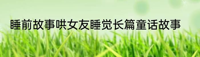 睡前故事哄女友睡觉长篇童话故事