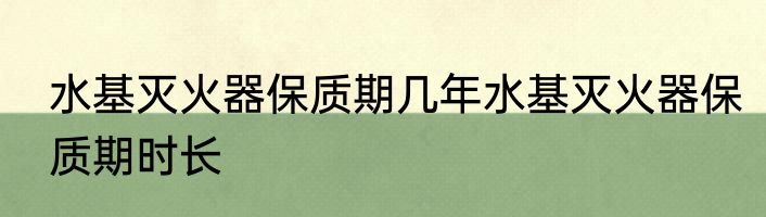 水基灭火器保质期几年水基灭火器保质期时长