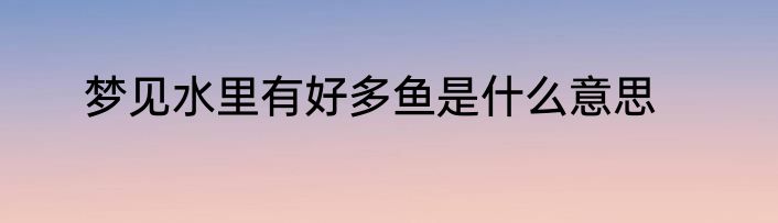 梦见水里有好多鱼是什么意思