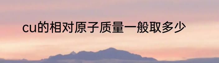 cu的相对原子质量一般取多少