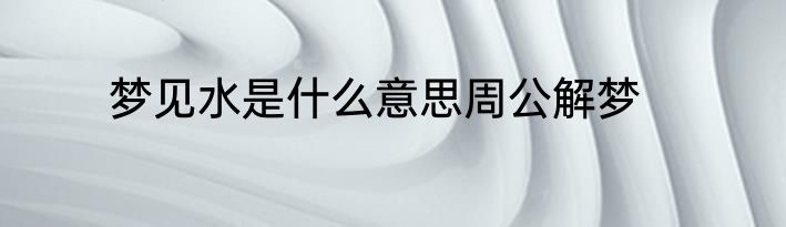 梦见水是什么意思周公解梦
