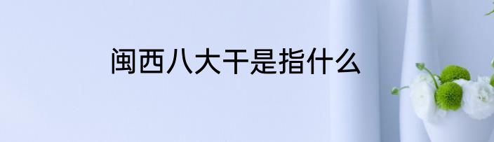 闽西八大干是指什么