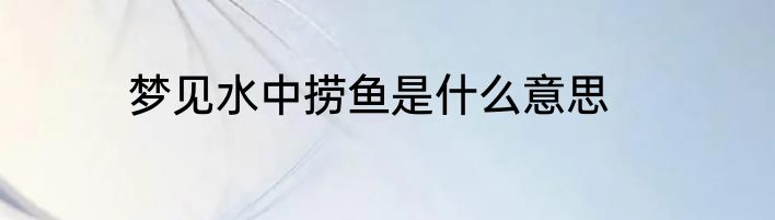 梦见水中捞鱼是什么意思