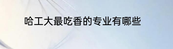 哈工大最吃香的专业有哪些