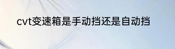 cvt变速箱是手动挡还是自动挡