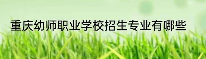 重庆幼师职业学校招生专业有哪些