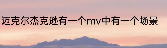 迈克尔杰克逊有一个mv中有一个场景