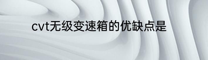 cvt无级变速箱的优缺点是