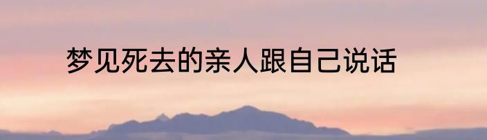 梦见死去的亲人跟自己说话