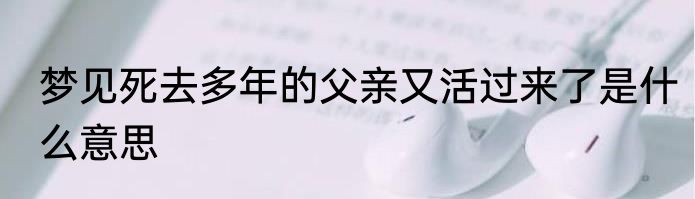 梦见死去多年的父亲又活过来了是什么意思