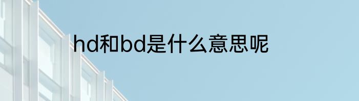 hd和bd是什么意思呢