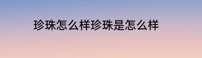 珍珠怎么样珍珠是怎么样