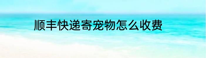 顺丰快递寄宠物怎么收费