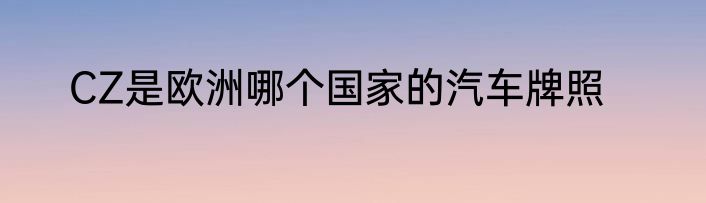 CZ是欧洲哪个国家的汽车牌照
