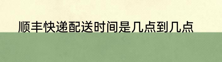 顺丰快递配送时间是几点到几点