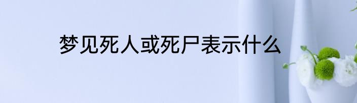 梦见死人或死尸表示什么