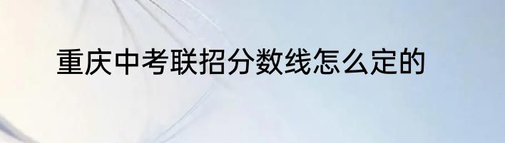 重庆中考联招分数线怎么定的
