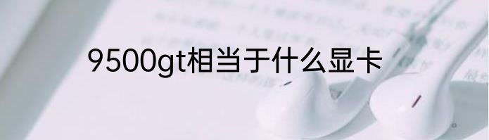 9500gt相当于什么显卡